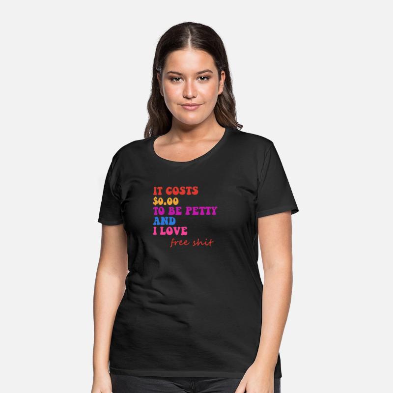 IT COSTS $0.00 TO BE PETTY AND I LOVE FREE SHIT